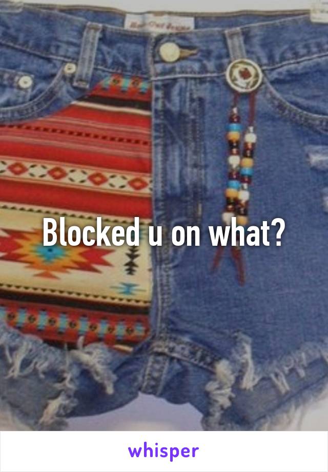 Blocked u on what?