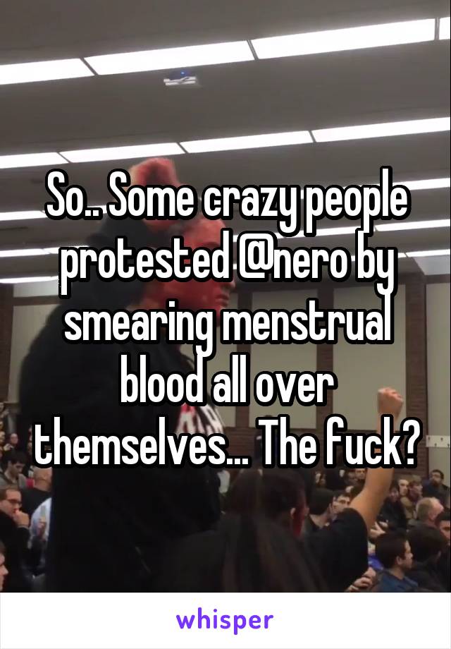 So.. Some crazy people protested @nero by smearing menstrual blood all over themselves... The fuck?
