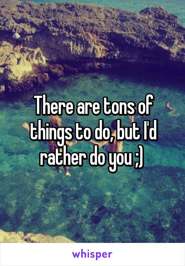 There are tons of things to do, but I'd rather do you ;) 