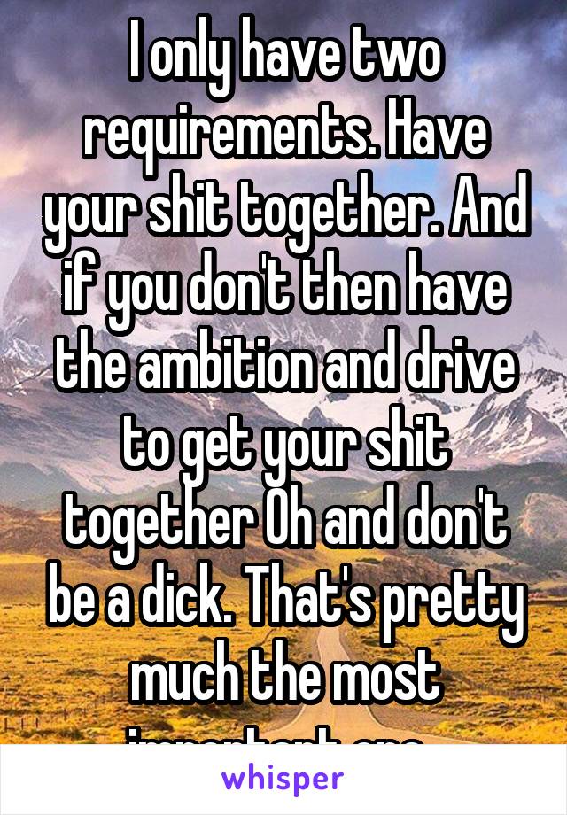 I only have two requirements. Have your shit together. And if you don't then have the ambition and drive to get your shit together Oh and don't be a dick. That's pretty much the most important one. 