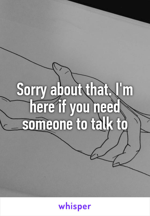 Sorry about that. I'm here if you need someone to talk to