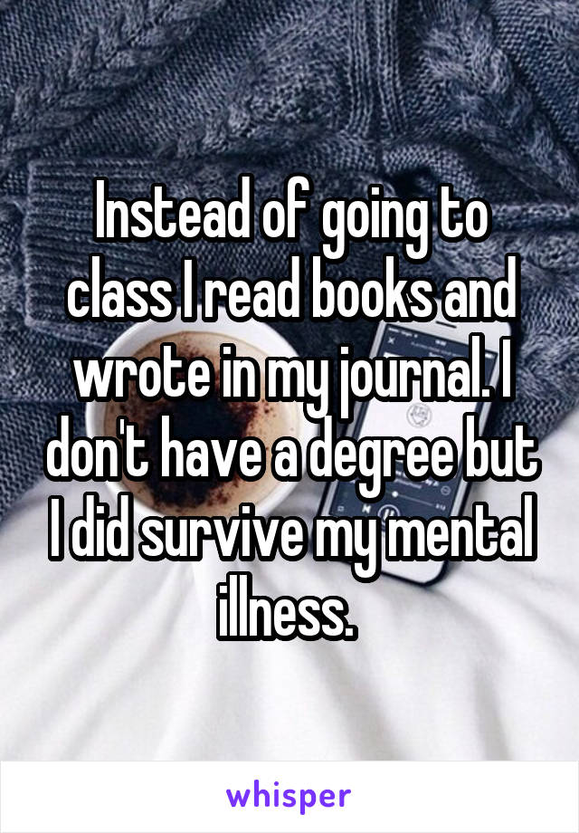 Instead of going to class I read books and wrote in my journal. I don't have a degree but I did survive my mental illness. 
