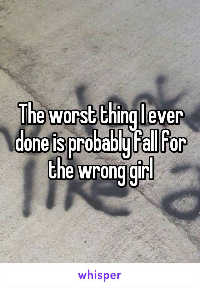 The worst thing I ever done is probably fall for the wrong girl