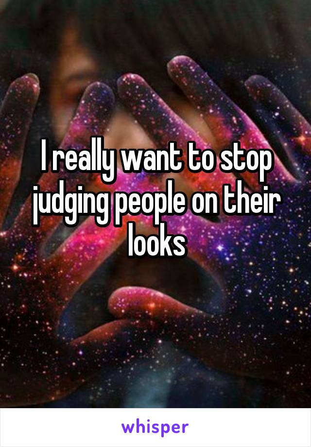 I really want to stop judging people on their looks
