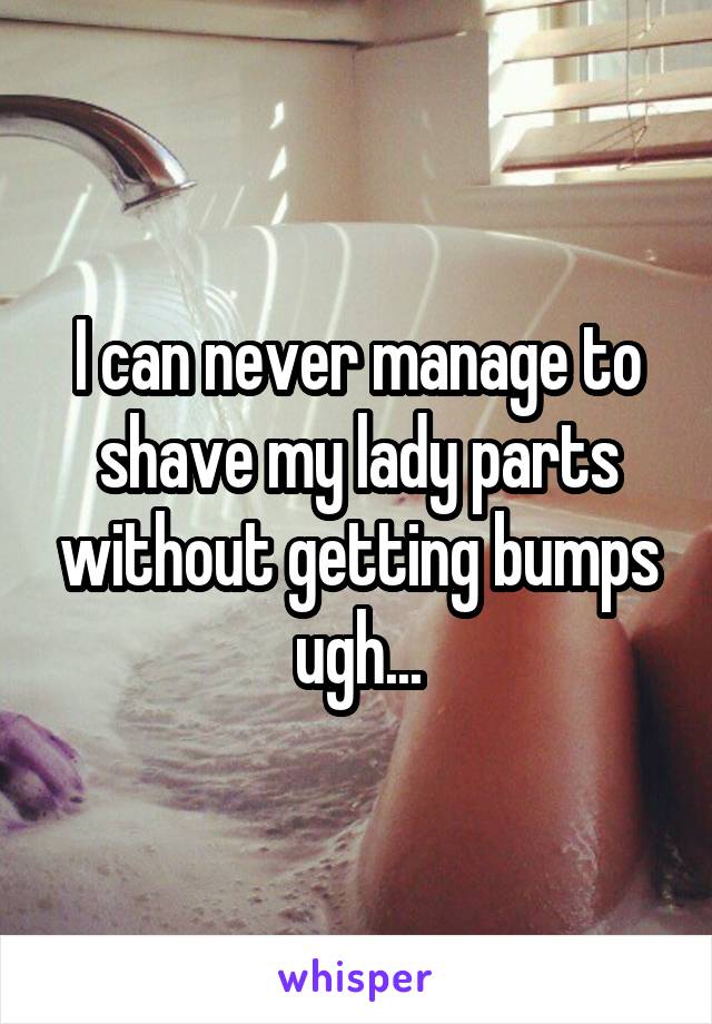 I can never manage to shave my lady parts without getting bumps ugh...