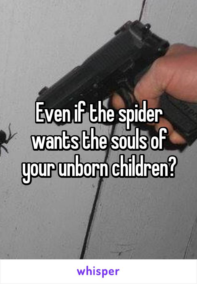 Even if the spider wants the souls of your unborn children?