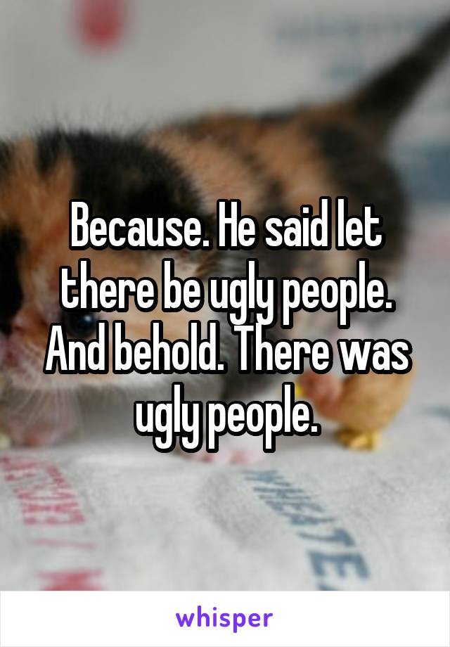 Because. He said let there be ugly people. And behold. There was ugly people.