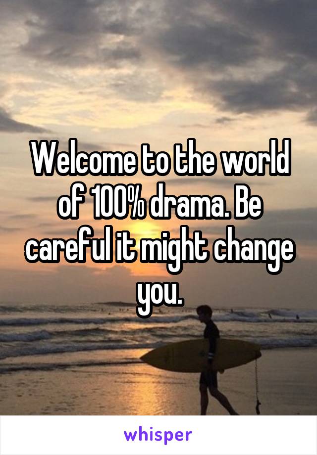 Welcome to the world of 100% drama. Be careful it might change you.