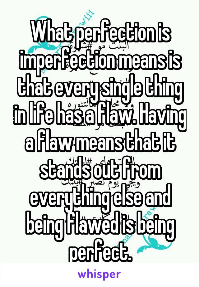 What perfection is imperfection means is that every single thing in life has a flaw. Having a flaw means that it stands out from everything else and being flawed is being perfect.