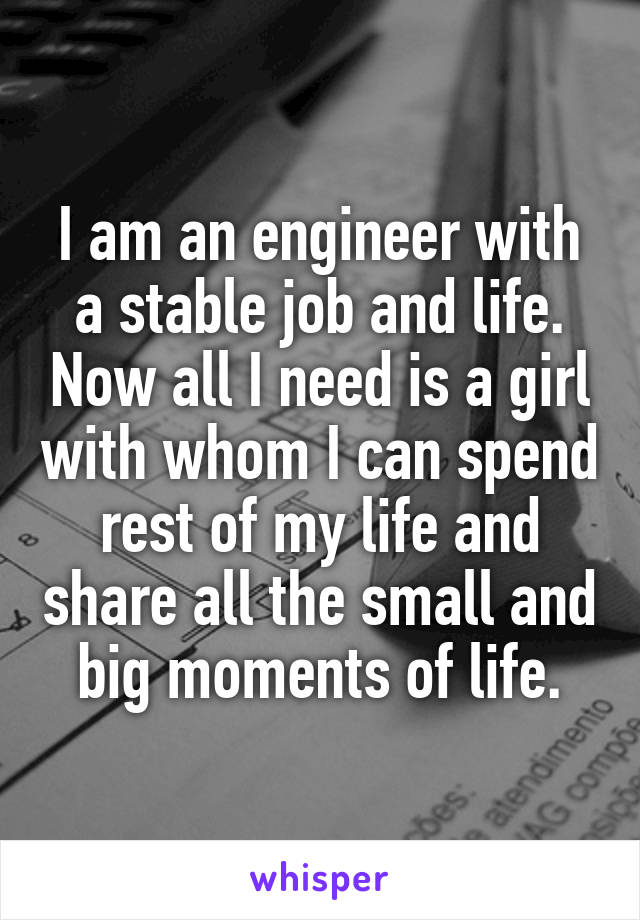 I am an engineer with a stable job and life. Now all I need is a girl with whom I can spend rest of my life and share all the small and big moments of life.