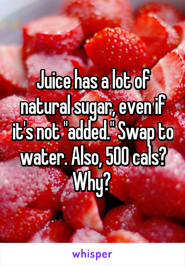 Juice has a lot of natural sugar, even if it's not "added." Swap to water. Also, 500 cals? Why? 