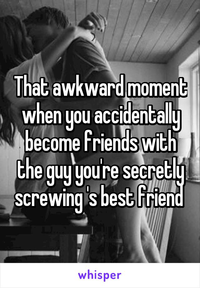 That awkward moment when you accidentally become friends with the guy you're secretly screwing 's best friend 