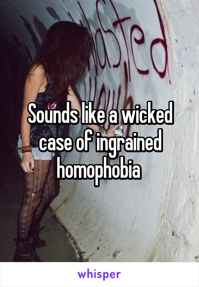 Sounds like a wicked case of ingrained homophobia 