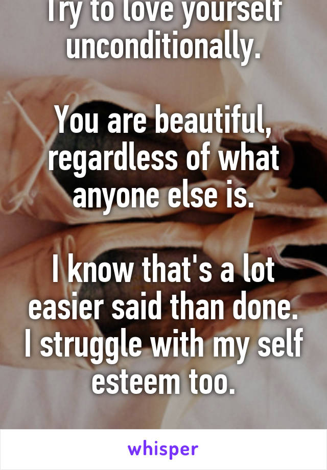 Try to love yourself unconditionally.

You are beautiful, regardless of what anyone else is.

I know that's a lot easier said than done. I struggle with my self esteem too.

