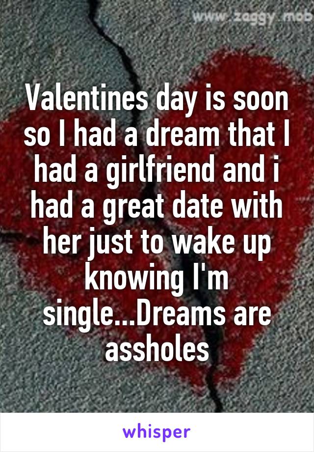 Valentines day is soon so I had a dream that I had a girlfriend and i had a great date with her just to wake up knowing I'm single...Dreams are assholes