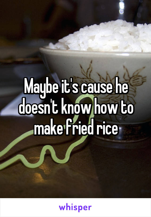 Maybe it's cause he doesn't know how to make fried rice