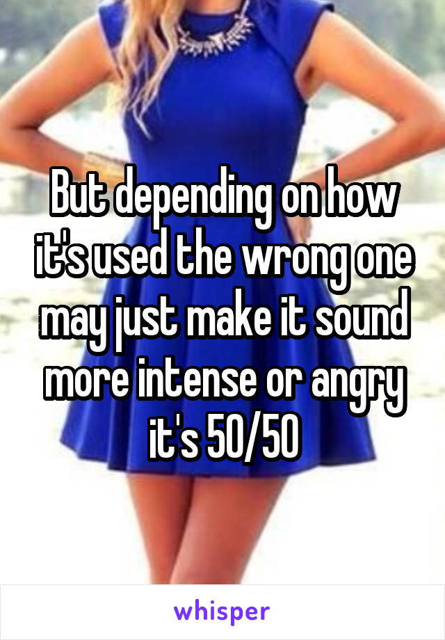 But depending on how it's used the wrong one may just make it sound more intense or angry it's 50/50