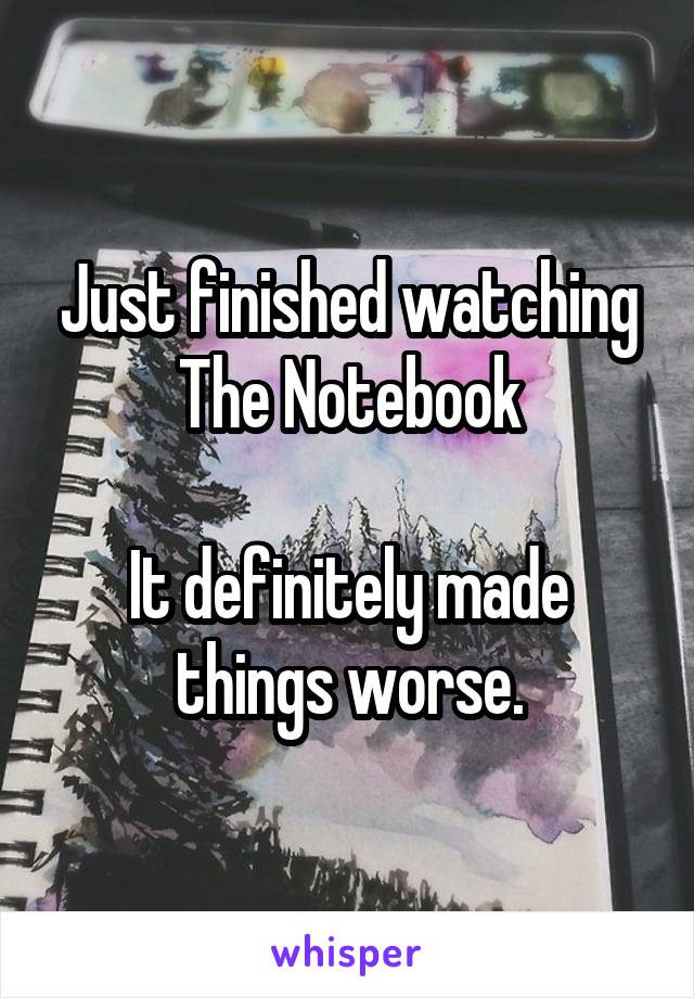 Just finished watching The Notebook

It definitely made things worse.
