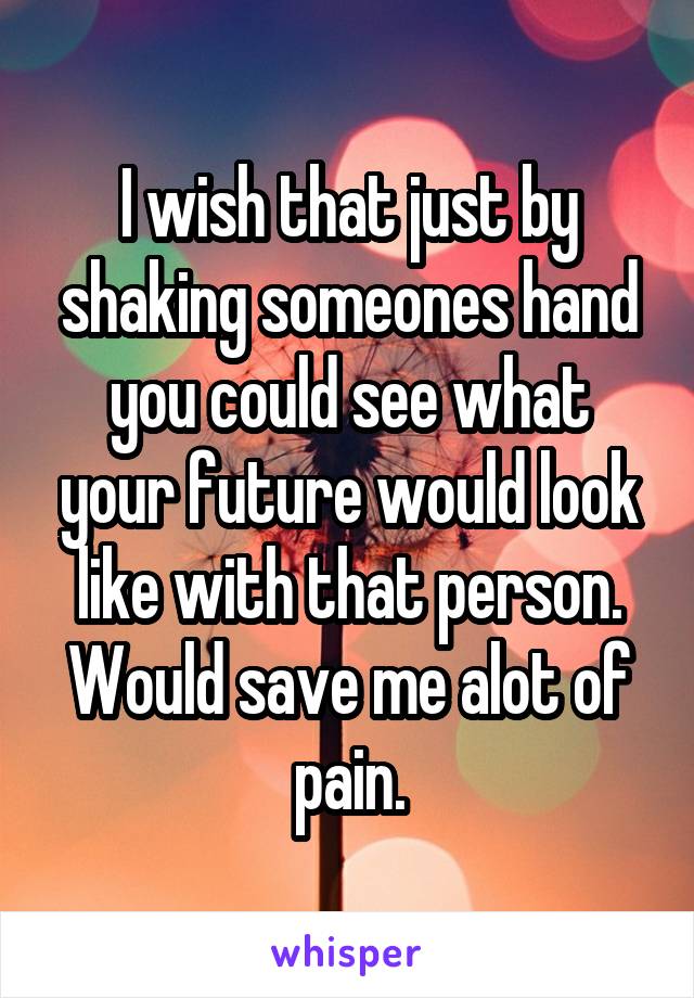 I wish that just by shaking someones hand you could see what your future would look like with that person.
Would save me alot of pain.