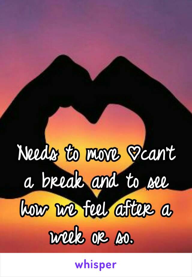 Needs to move ♡can't a break and to see how we feel after a week or so. 
