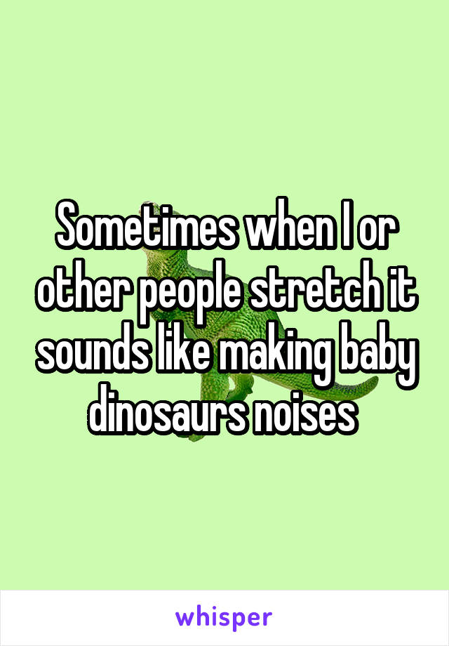 Sometimes when I or other people stretch it sounds like making baby dinosaurs noises 