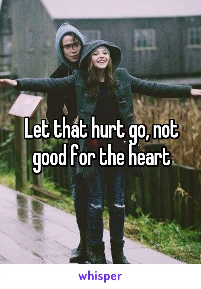 Let that hurt go, not good for the heart