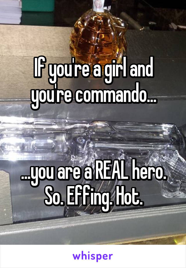 If you're a girl and you're commando...


...you are a REAL hero. So. Effing. Hot.