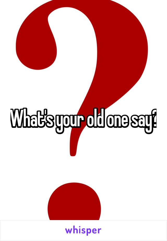 What's your old one say?