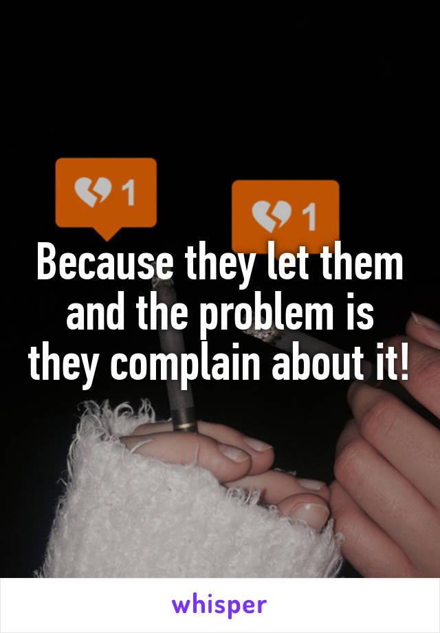 Because they let them and the problem is they complain about it!