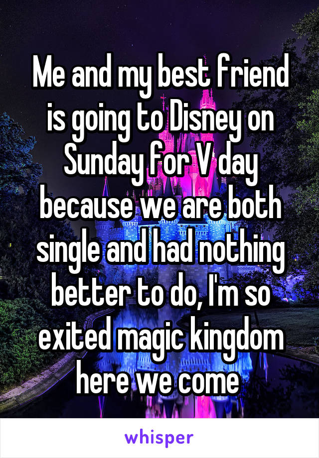 Me and my best friend is going to Disney on Sunday for V day because we are both single and had nothing better to do, I'm so exited magic kingdom here we come 