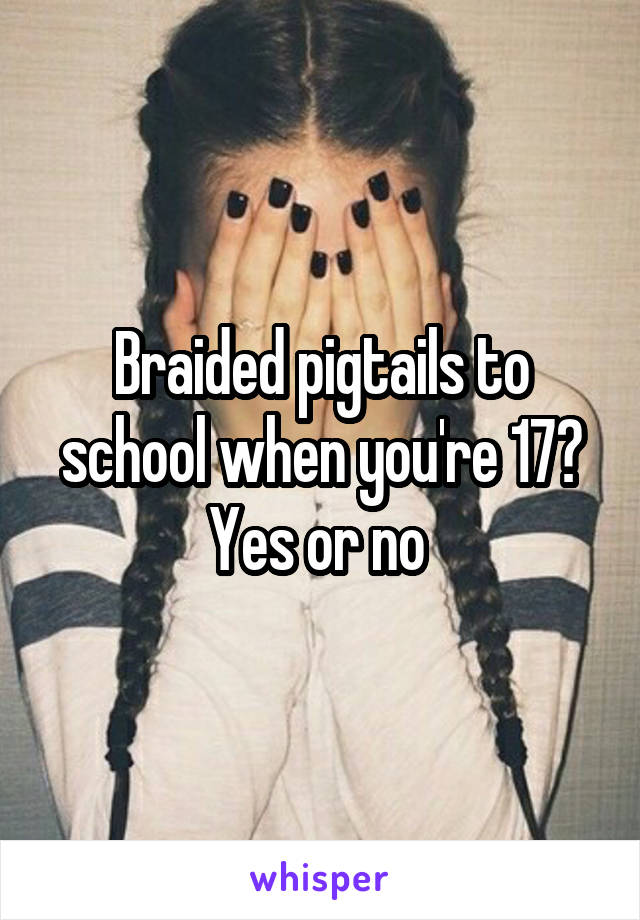 Braided pigtails to school when you're 17? Yes or no 