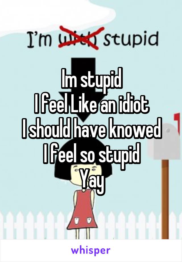 Im stupid
I feel Like an idiot
I should have knowed
I feel so stupid
Yay