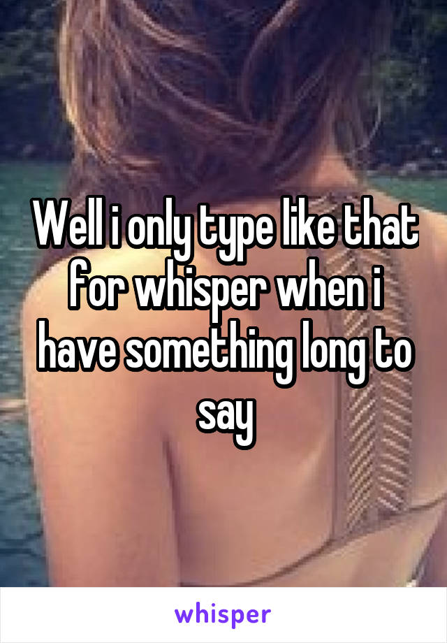 Well i only type like that for whisper when i have something long to say