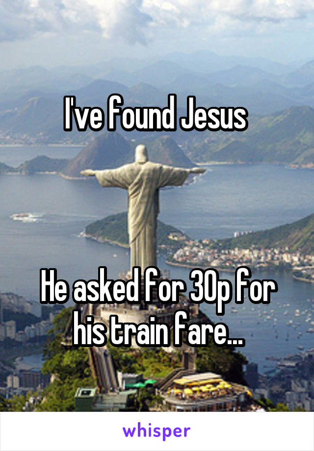 I've found Jesus 



He asked for 30p for his train fare...