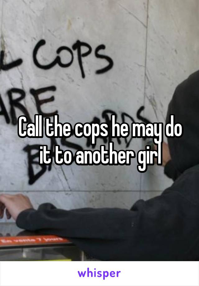 Call the cops he may do it to another girl