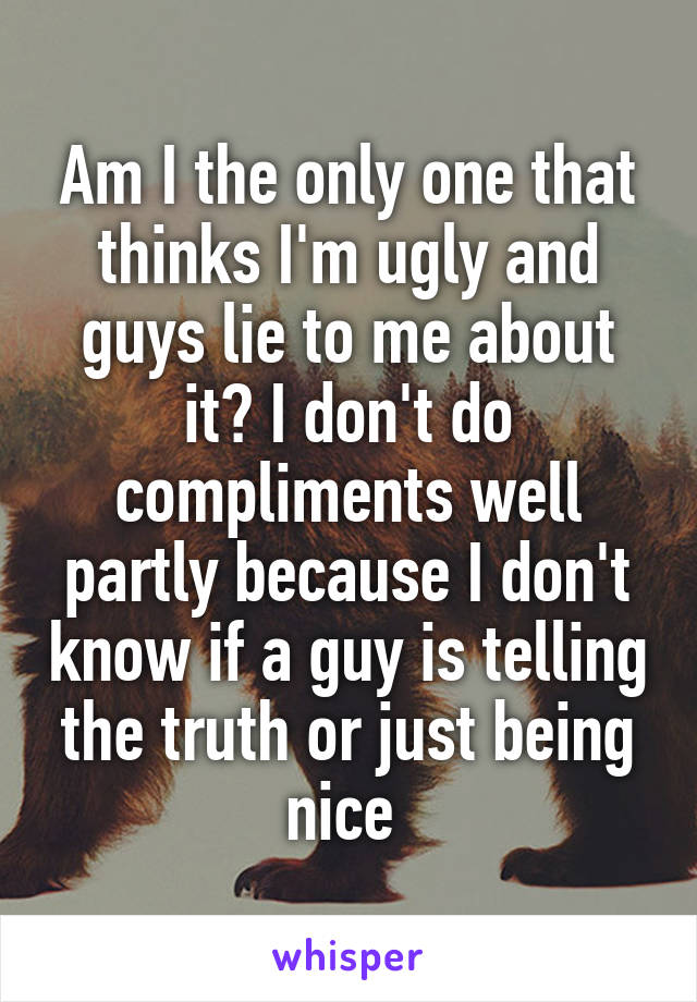 Am I the only one that thinks I'm ugly and guys lie to me about it? I don't do compliments well partly because I don't know if a guy is telling the truth or just being nice 