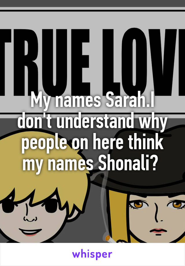 My names Sarah.I don't understand why people on here think my names Shonali? 