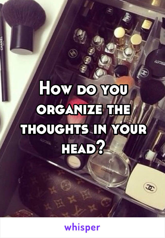 How do you organize the thoughts in your head?