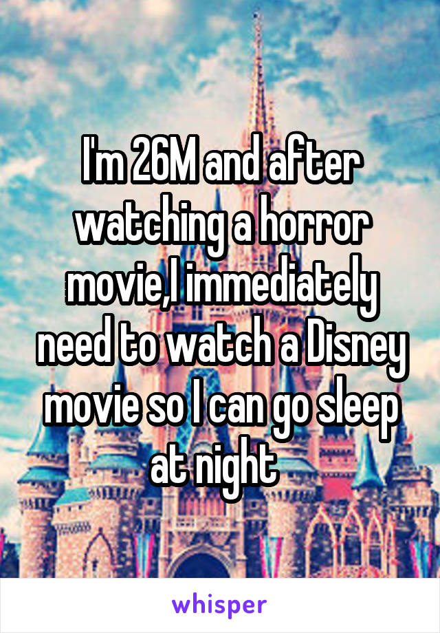 I'm 26M and after watching a horror movie,I immediately need to watch a Disney movie so I can go sleep at night  