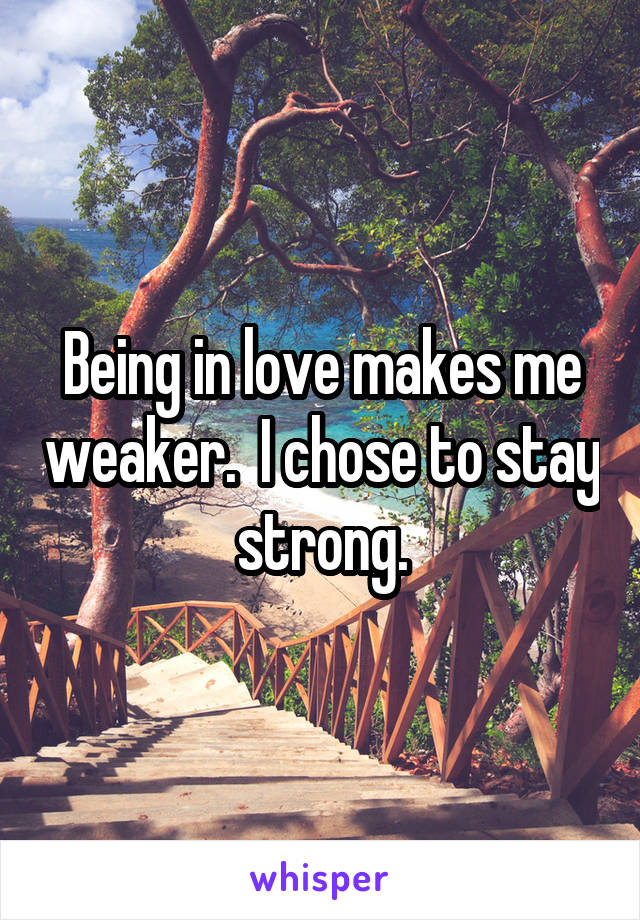 Being in love makes me weaker.  I chose to stay strong.