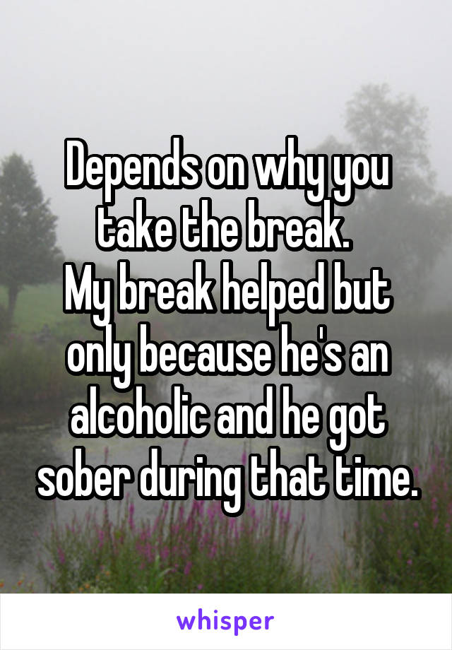 Depends on why you take the break. 
My break helped but only because he's an alcoholic and he got sober during that time.