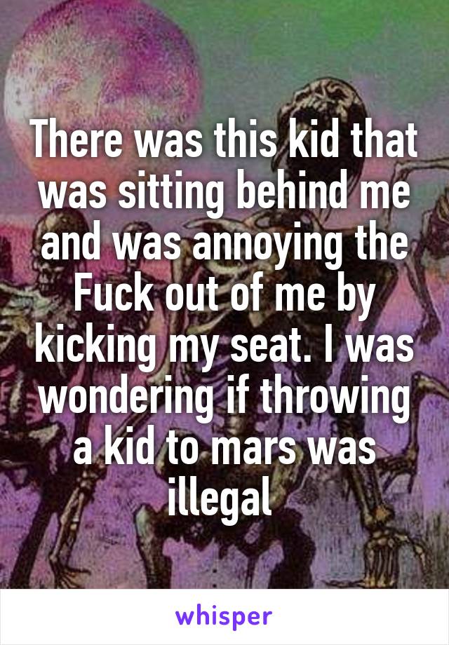 There was this kid that was sitting behind me and was annoying the Fuck out of me by kicking my seat. I was wondering if throwing a kid to mars was illegal 