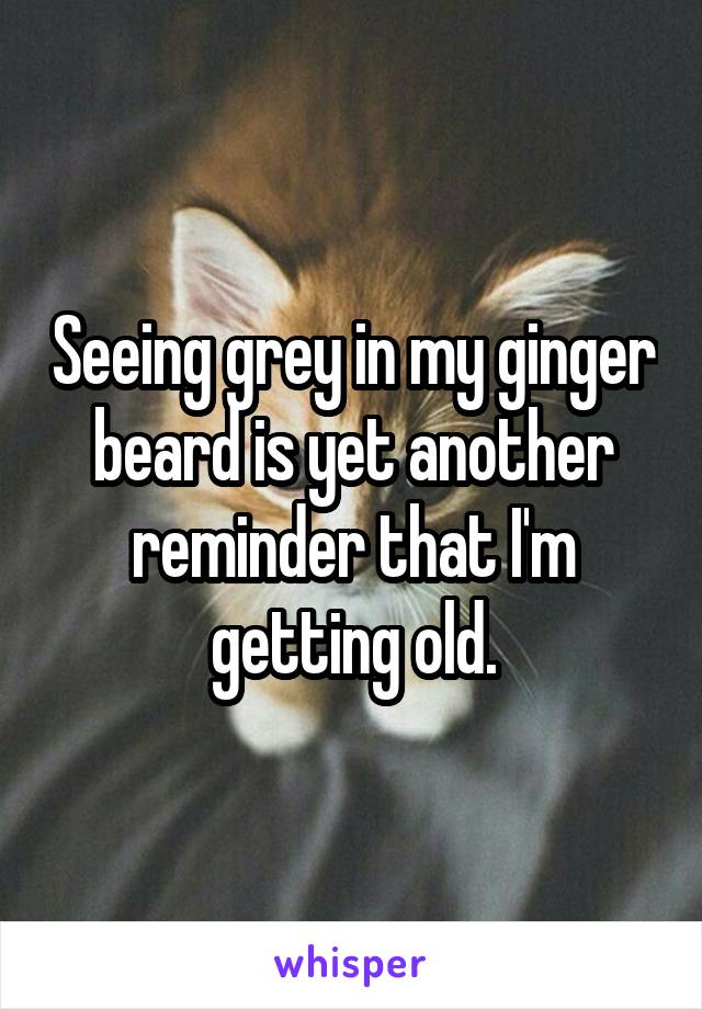 Seeing grey in my ginger beard is yet another reminder that I'm getting old.