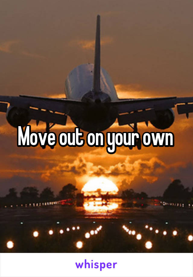 Move out on your own 