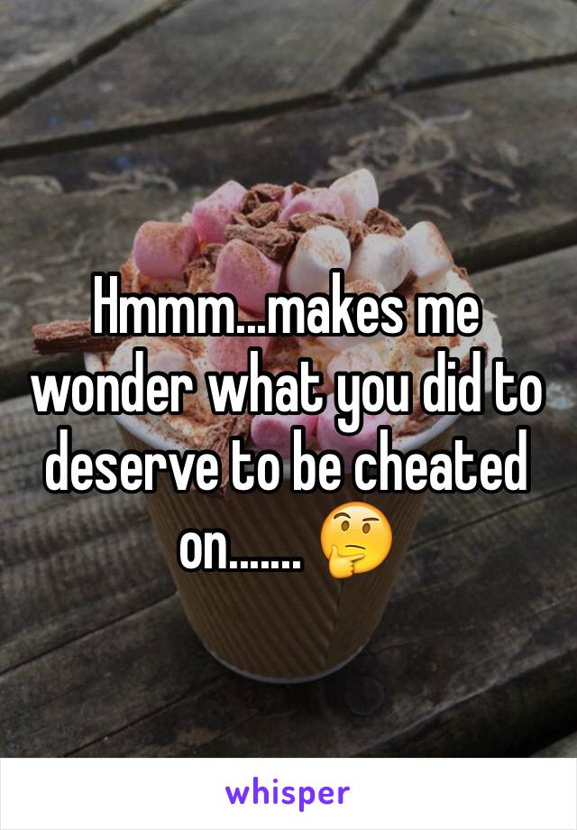 Hmmm...makes me wonder what you did to deserve to be cheated on....... 🤔