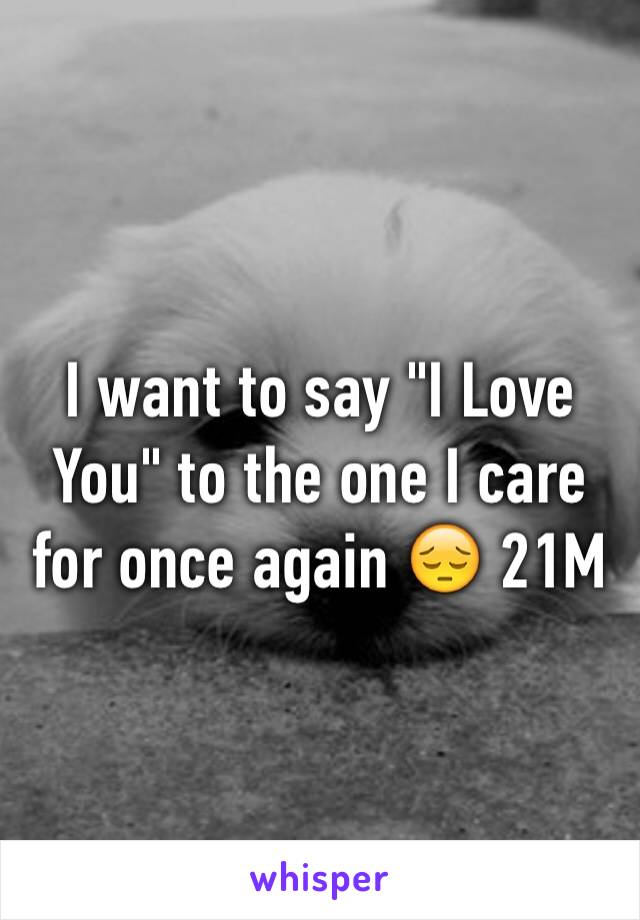 I want to say "I Love You" to the one I care for once again 😔 21M