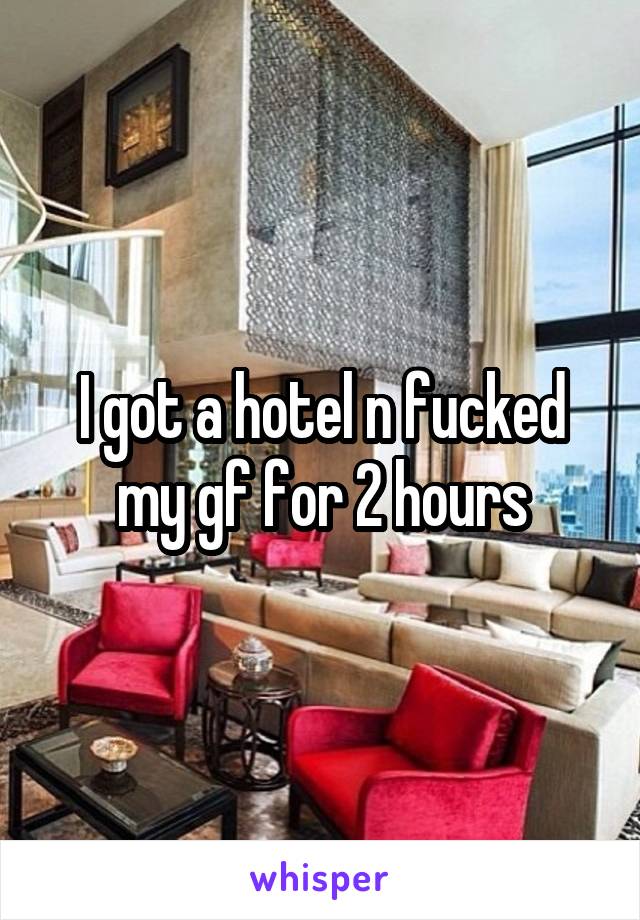I got a hotel n fucked my gf for 2 hours