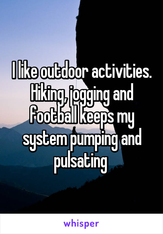 I like outdoor activities. Hiking, jogging and football keeps my system pumping and pulsating 