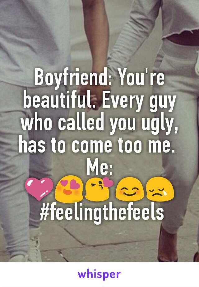 Boyfriend: You're beautiful. Every guy who called you ugly, has to come too me. 
Me: 💜😍😘😊😢
 #feelingthefeels