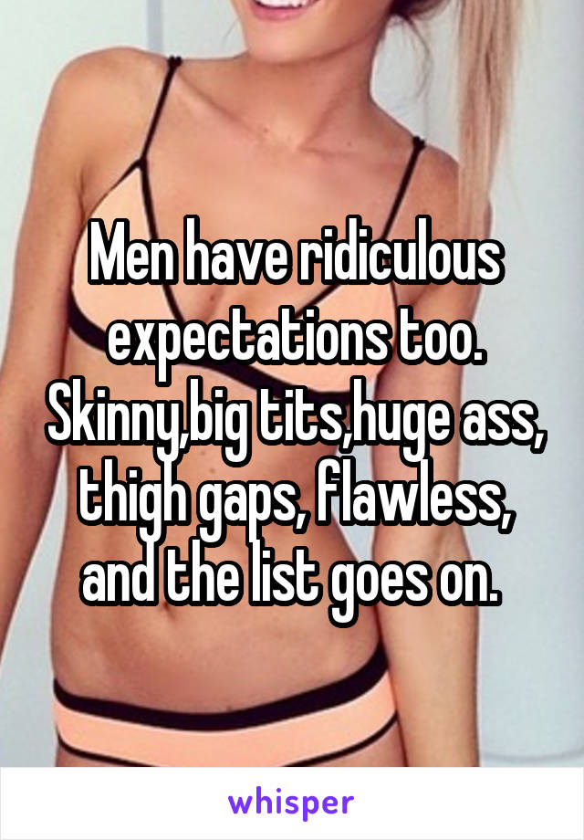 Men have ridiculous expectations too. Skinny,big tits,huge ass, thigh gaps, flawless, and the list goes on. 